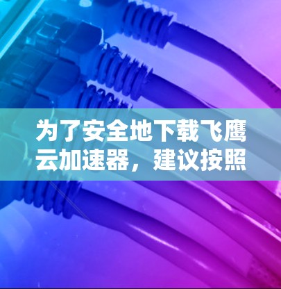 为了安全地下载飞鹰云加速器,建议按照以下步骤操作 为了安全地下载飞鹰云加速器,建议按照以下步骤操作