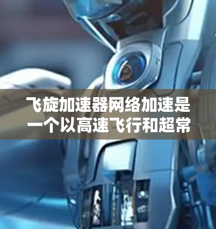 飞旋加速器网络加速是一个以高速飞行和超常速度加速为核心的高科技项目,其核心目标是提升飞行器的飞行效率。以下是对该技术的逐步解释和总结 飞旋加速器网络加速是一个以高速飞行和超常速度加速为核心的高科技项目,其核心目标是提升飞行器的飞行效率。以下是对该技术的逐步解释和总结