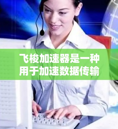 飞梭加速器是一种用于加速数据传输或处理的设备或软件工具。它通常用于提升网络性能、加速数据流或处理大数据任务。以下是一些关于飞梭加速器网络测试的详细信息