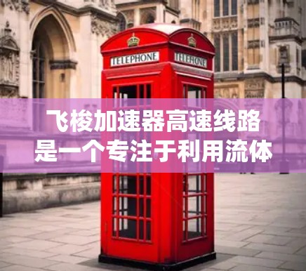 飞梭加速器高速线路是一个专注于利用流体动力学和流体力学原理来实现超高速推进和高速运动的复杂系统。以下是对该领域的详细总结 飞梭加速器高速线路是一个专注于利用流体动力学和流体力学原理来实现超高速推进和高速运动的复杂系统。以下是对该领域的详细总结