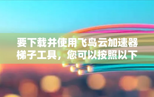 要下载并使用飞鸟云加速器梯子工具,您可以按照以下步骤进行 要下载并使用飞鸟云加速器梯子工具,您可以按照以下步骤进行