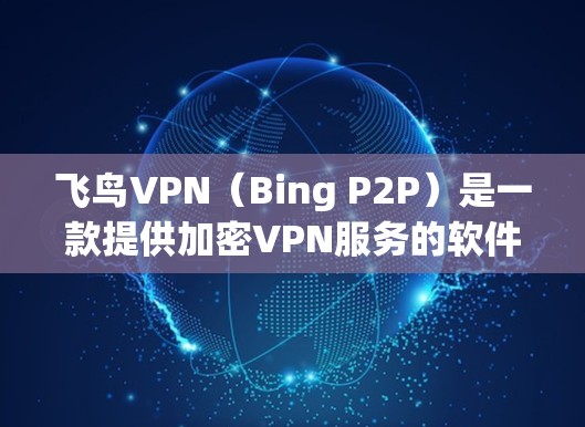 飞鸟VPN(Bing P2P)是一款提供加密VPN服务的软件,主要面向中国用户。它通过VPN包的加密功能,提供安全的网络连接,适合个人用户、企业用户以及需要加密视频内容的用户 飞鸟VPN(Bing P2P)是一款提供加密VPN服务的软件,主要面向中国用户。它通过VPN包的加密功能,提供安全的网络连接,适合个人用户、企业用户以及需要加密视频内容的用户