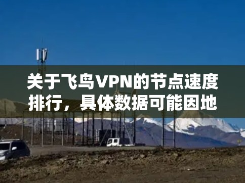 关于飞鸟VPN的节点速度排行,具体数据可能因地区和网络环境而异,因此需要根据不同的平台和地区的具体情况来评估。以下是一些与飞鸟VPN相关的节点速度信息,供参考 关于飞鸟VPN的节点速度排行,具体数据可能因地区和网络环境而异,因此需要根据不同的平台和地区的具体情况来评估。以下是一些与飞鸟VPN相关的节点速度信息,供参考