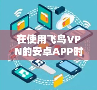 在使用飞鸟VPN的安卓APP时,正确配置加密和解密功能是确保数据安全的关键。以下是详细的步骤指南 在使用飞鸟VPN的安卓APP时,正确配置加密和解密功能是确保数据安全的关键。以下是详细的步骤指南