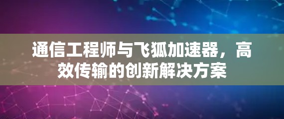 通信工程师与飞狐加速器，高效传输的创新解决方案