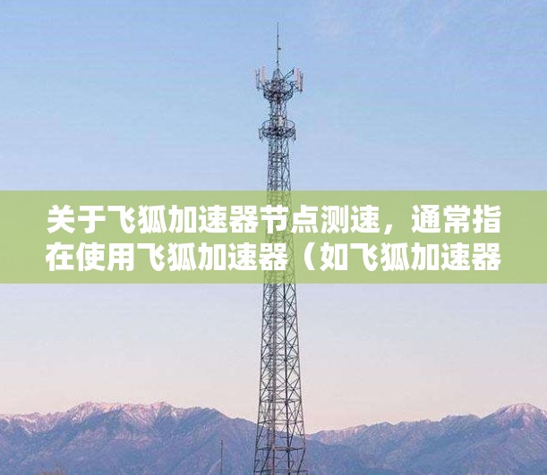 关于飞狐加速器节点测速,通常指在使用飞狐加速器(如飞狐加速器、稳定化器、数字加速等)后,对加速器节点运行时的性能进行测试,以评估其在处理特定任务时的表现 关于飞狐加速器节点测速,通常指在使用飞狐加速器(如飞狐加速器、稳定化器、数字加速等)后,对加速器节点运行时的性能进行测试,以评估其在处理特定任务时的表现