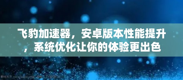 飞豹加速器，安卓版本性能提升，系统优化让你的体验更出色