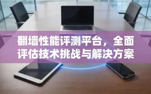 翻墙性能评测平台，全面评估技术挑战与解决方案