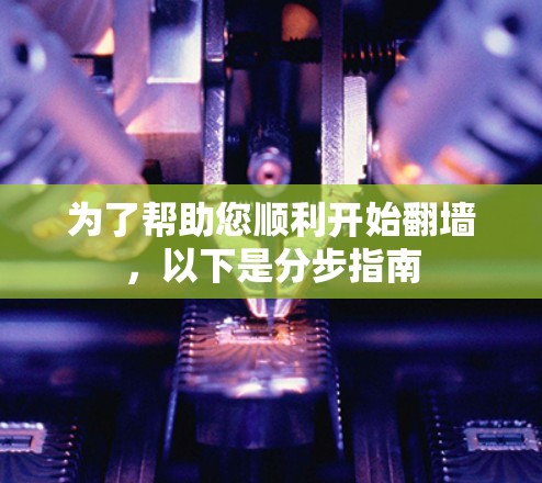 为了帮助您顺利开始翻墙,以下是分步指南 为了帮助您顺利开始翻墙,以下是分步指南