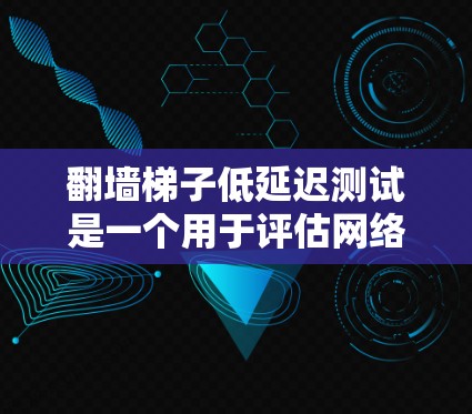 翻墙梯子低延迟测试是一个用于评估网络流量性能的工具，旨在确保网络环境稳定且无延迟。以下是一个详细的步骤指南，帮助你进行有效的翻墙梯子低延迟测试
